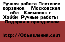 Ручная работа.Плетение корзинок. - Московская обл., Климовск г. Хобби. Ручные работы » Подарки к праздникам   